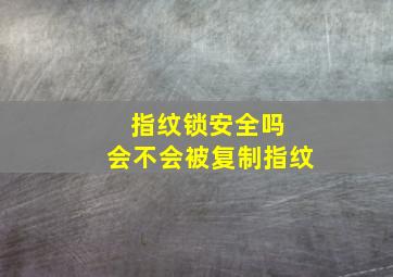 指纹锁安全吗 会不会被复制指纹